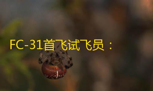 三角洲行动物质有什么用FC-31首飞试飞员

：看到歼-35A入列非常高兴，期待未来在FC-31基础上展开更多研发